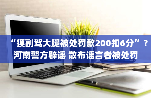 “摸副驾大腿被处罚款200扣6分”？河南警方辟谣 散布谣言者被处罚