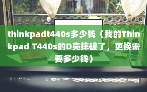 thinkpadt440s多少钱（我的Thinkpad T440s的D壳摔破了，更换需要多少钱）