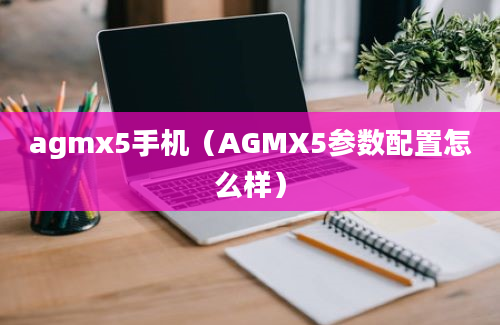 agmx5手机（AGMX5参数配置怎么样）