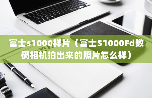 富士s1000样片（富士S1000Fd数码相机拍出来的照片怎么样）