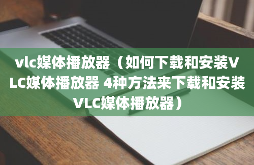 vlc媒体播放器（如何下载和安装VLC媒体播放器 4种方法来下载和安装VLC媒体播放器）