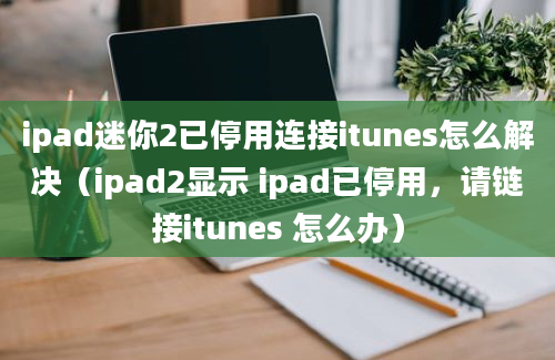 ipad迷你2已停用连接itunes怎么解决（ipad2显示 ipad已停用，请链接itunes 怎么办）