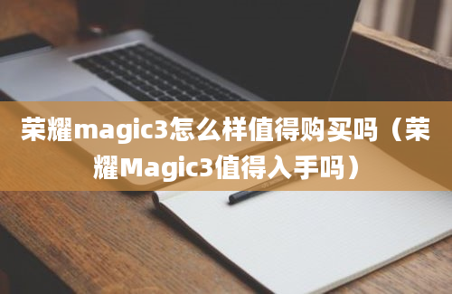 荣耀magic3怎么样值得购买吗（荣耀Magic3值得入手吗）