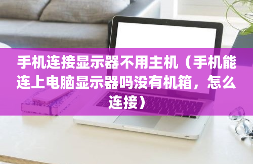 手机连接显示器不用主机（手机能连上电脑显示器吗没有机箱，怎么连接）