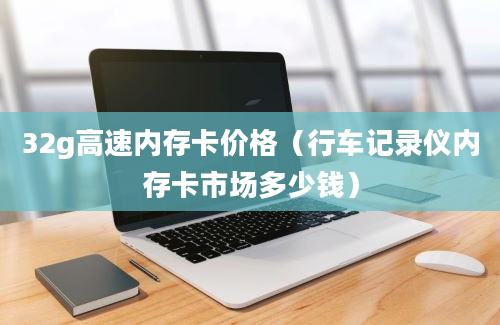 32g高速内存卡价格（行车记录仪内存卡市场多少钱）