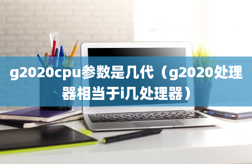 g2020cpu参数是几代（g2020处理器相当于i几处理器）