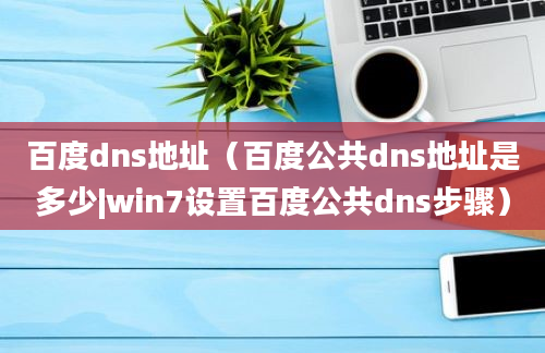 百度dns地址（百度公共dns地址是多少|win7设置百度公共dns步骤）