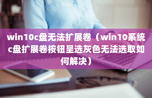 win10c盘无法扩展卷（win10系统c盘扩展卷按钮呈选灰色无法选取如何解决）