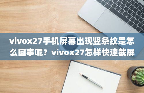 vivox27手机屏幕出现竖条纹是怎么回事呢？vivox27怎样快速截屏