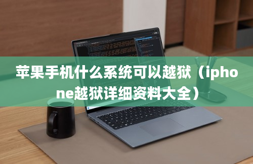 苹果手机什么系统可以越狱（iphone越狱详细资料大全）