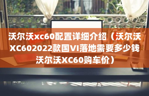 沃尔沃xc60配置详细介绍（沃尔沃XC602022款国VI落地需要多少钱沃尔沃XC60购车价）