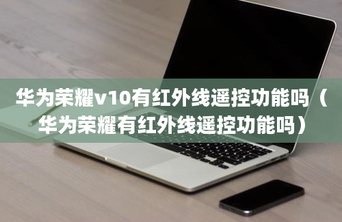 华为荣耀v10有红外线遥控功能吗（华为荣耀有红外线遥控功能吗）