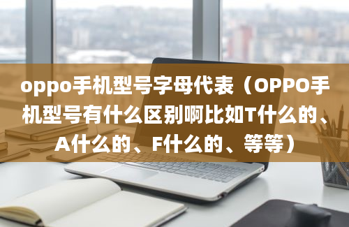 oppo手机型号字母代表（OPPO手机型号有什么区别啊比如T什么的、A什么的、F什么的、等等）