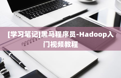 [学习笔记]黑马程序员-Hadoop入门视频教程