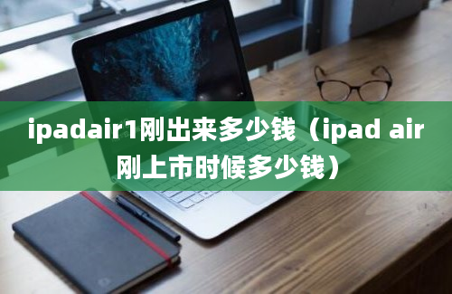 ipadair1刚出来多少钱（ipad air刚上市时候多少钱）