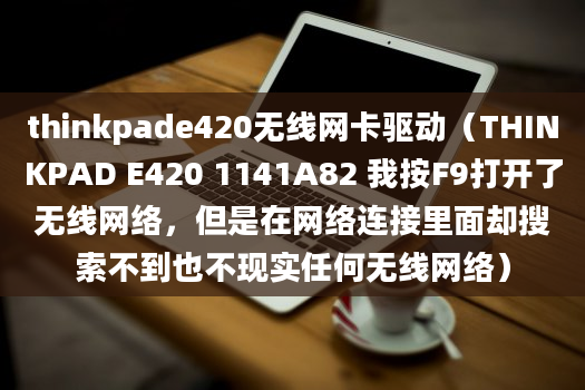 thinkpade420无线网卡驱动（THINKPAD E420 1141A82 我按F9打开了无线网络，但是在网络连接里面却搜索不到也不现实任何无线网络）