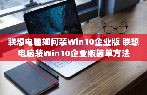 联想电脑如何装Win10企业版 联想电脑装Win10企业版简单方法