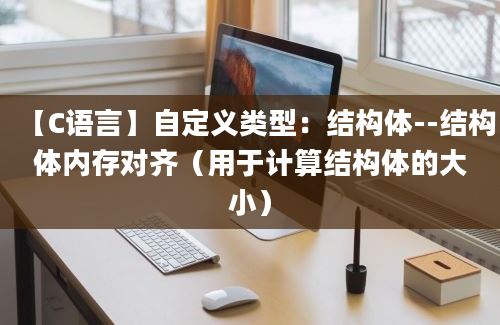 【C语言】自定义类型：结构体--结构体内存对齐（用于计算结构体的大小）