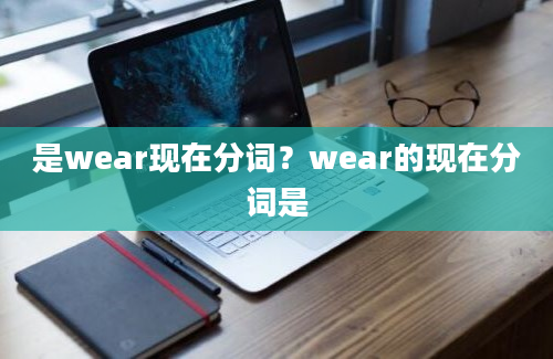 是wear现在分词？wear的现在分词是