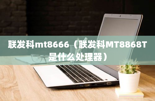 联发科mt8666（联发科MT8868T是什么处理器）