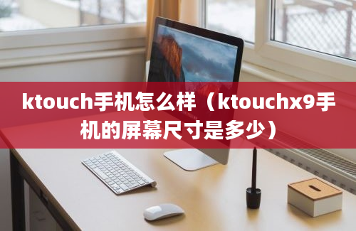 ktouch手机怎么样（ktouchx9手机的屏幕尺寸是多少）