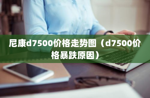 尼康d7500价格走势图（d7500价格暴跌原因）