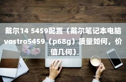 戴尔14 5459配置（戴尔笔记本电脑vostro5459（p68g）质量如何，价值几何）