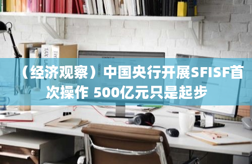 （经济观察）中国央行开展SFISF首次操作 500亿元只是起步