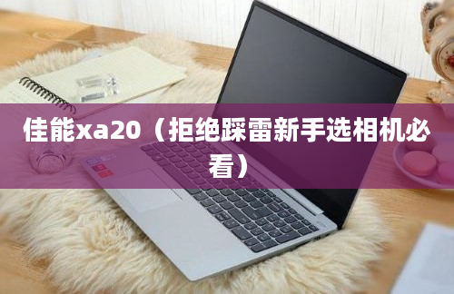 佳能xa20（拒绝踩雷新手选相机必看）