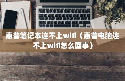 惠普笔记本连不上wifi（惠普电脑连不上wifi怎么回事）