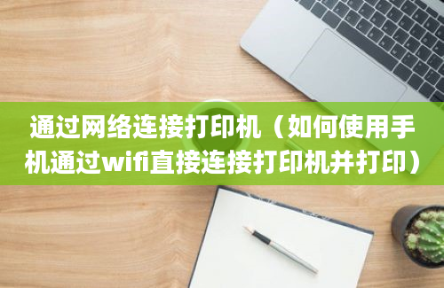 通过网络连接打印机（如何使用手机通过wifi直接连接打印机并打印）