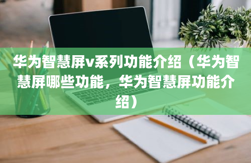 华为智慧屏v系列功能介绍（华为智慧屏哪些功能，华为智慧屏功能介绍）