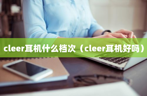 cleer耳机什么档次（cleer耳机好吗）