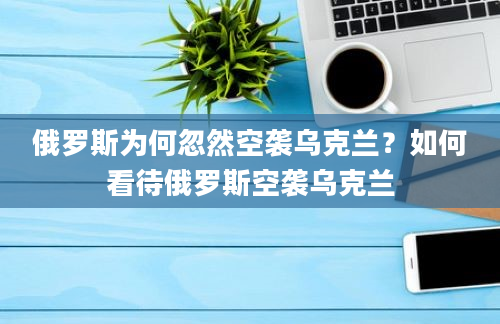 俄罗斯为何忽然空袭乌克兰？如何看待俄罗斯空袭乌克兰