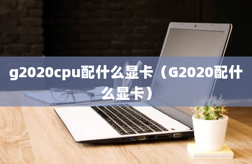 g2020cpu配什么显卡（G2020配什么显卡）