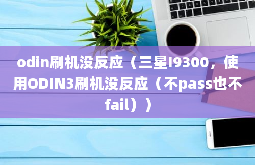 odin刷机没反应（三星I9300，使用ODIN3刷机没反应（不pass也不fail））