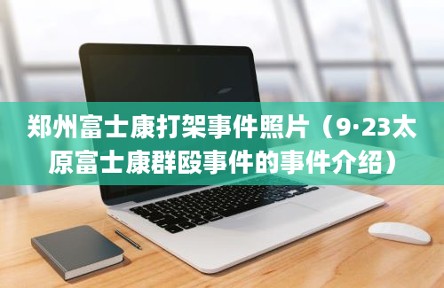 郑州富士康打架事件照片（9·23太原富士康群殴事件的事件介绍）