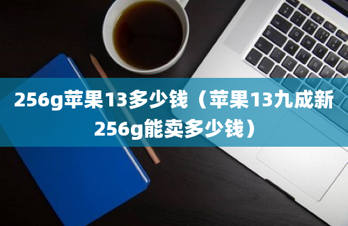 256g苹果13多少钱（苹果13九成新256g能卖多少钱）