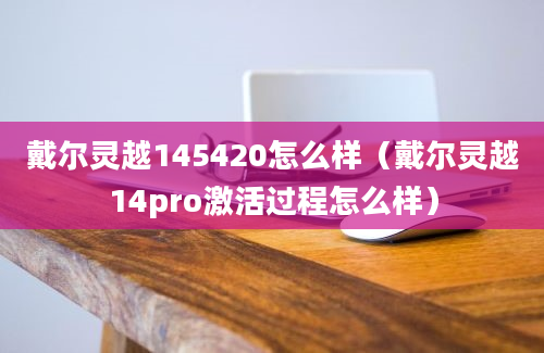 戴尔灵越145420怎么样（戴尔灵越14pro激活过程怎么样）