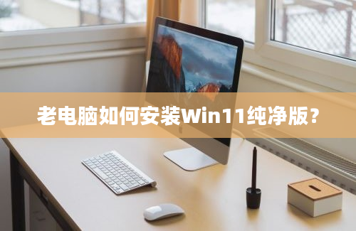 老电脑如何安装Win11纯净版？