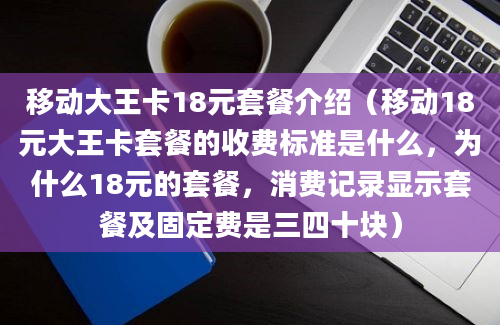 移动大王卡18元套餐介绍（移动18元大王卡套餐的收费标准是什么，为什么18元的套餐，消费记录显示套餐及固定费是三四十块）