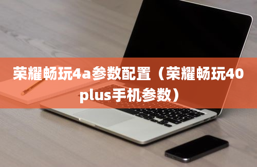 荣耀畅玩4a参数配置（荣耀畅玩40plus手机参数）