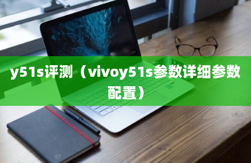 y51s评测（vivoy51s参数详细参数配置）