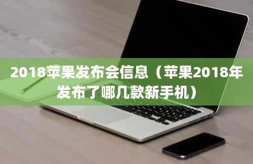 2018苹果发布会信息（苹果2018年发布了哪几款新手机）