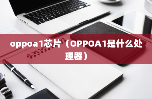 oppoa1芯片（OPPOA1是什么处理器）