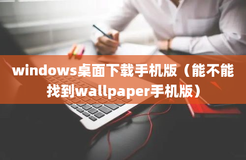 windows桌面下载手机版（能不能找到wallpaper手机版）