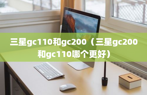 三星gc110和gc200（三星gc200和gc110哪个更好）