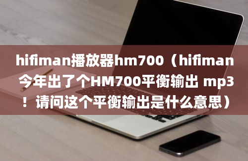 hifiman播放器hm700（hifiman 今年出了个HM700平衡输出 mp3！请问这个平衡输出是什么意思）