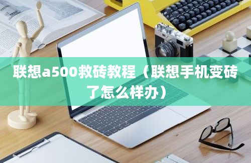 联想a500救砖教程（联想手机变砖了怎么样办）