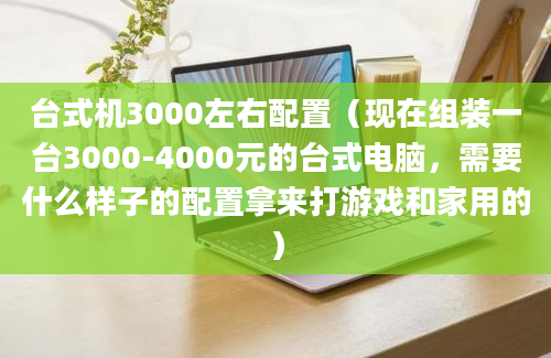 台式机3000左右配置（现在组装一台3000-4000元的台式电脑，需要什么样子的配置拿来打游戏和家用的）